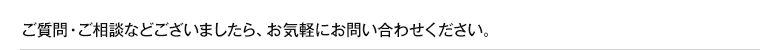 ご質問・ご相談などございましたら、お気軽にお問い合わせください。